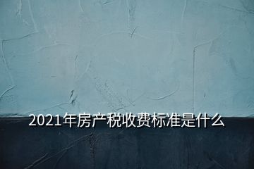 2021年房产税收费标准是什么