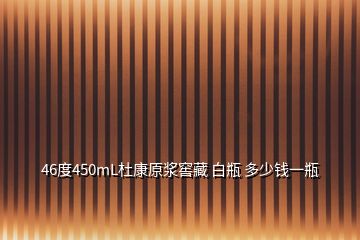 46度450mL杜康原浆窖藏 白瓶 多少钱一瓶