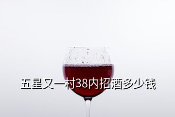 五星又一村38内招酒多少钱