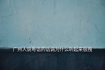 广州人说粤语的语调为什么听起来很拽