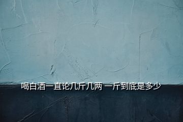 喝白酒一直论几斤几两 一斤到底是多少