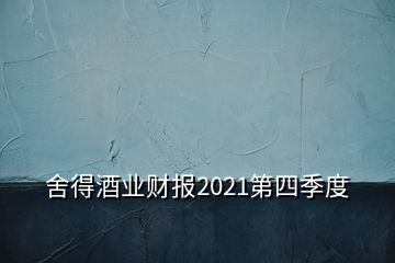 舍得酒业财报2021第四季度