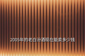 2005年的老白汾酒现在能卖多少钱