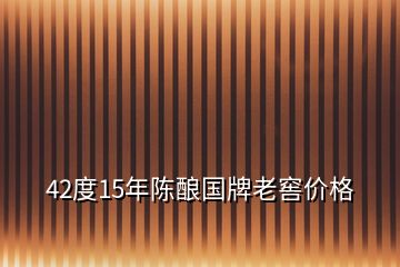 42度15年陈酿国牌老窖价格