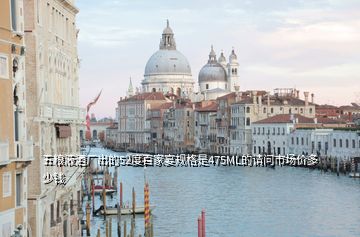 五粮液酒厂出的52度百家宴规格是475ML的请问市场价多少钱