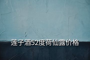 莲子酒52度荷仙露价格