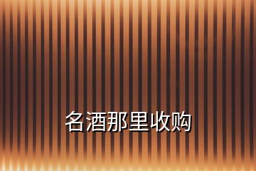 名酒那里收购