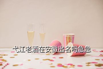 弋江老酒在安徽出名吗急急