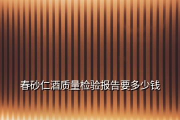 春砂仁酒质量检验报告要多少钱