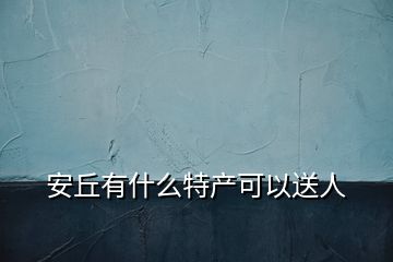 安丘有什么特产可以送人