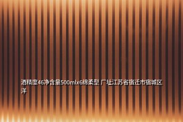 酒精度46净含量500mlx6绵柔型 厂址江苏省宿迁市宿城区洋