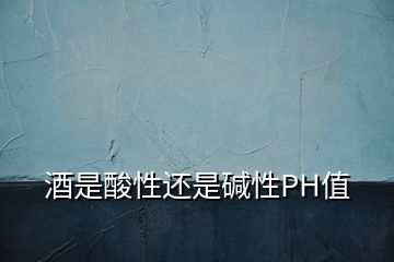 酒是酸性还是碱性PH值