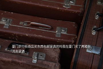 厦门步行街商店买东西包邮是真的吗我在厦门买了两箱台湾高粱酒