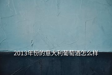 2013年份的意大利葡萄酒怎么样