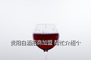 贵阳白酒招商加盟 帮忙介绍个