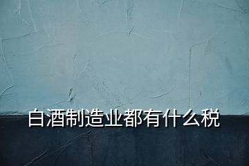 白酒制造业都有什么税