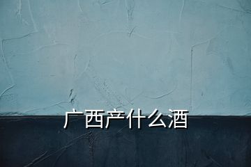 广西产什么酒