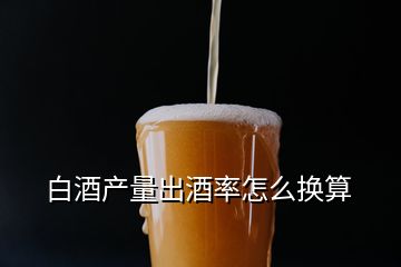 白酒产量出酒率怎么换算