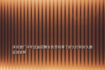 洋河酒厂今年还会招聘业务员吗等了好久打听好久都没消息啊