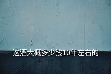 这酒大概多少钱10年左右的