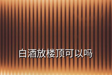 白酒放楼顶可以吗