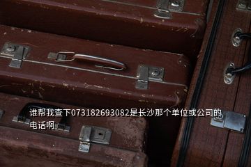 谁帮我查下073182693082是长沙那个单位或公司的电话啊