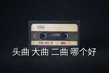 头曲 大曲 二曲 哪个好