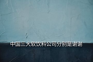 中国三大软饮料公司分别是谢谢