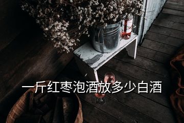 一斤红枣泡酒放多少白酒