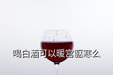 喝白酒可以暖宫驱寒么