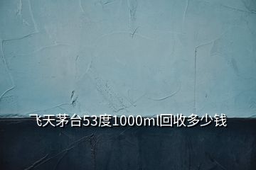 飞天茅台53度1000ml回收多少钱