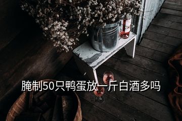 腌制50只鸭蛋放一斤白酒多吗