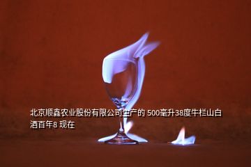 北京顺鑫农业股份有限公司生产的 500毫升38度牛栏山白酒百年8 现在