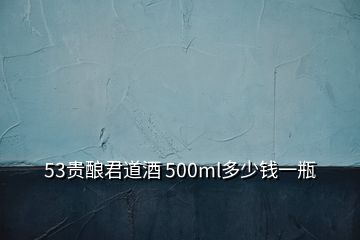 53贵酿君道酒 500ml多少钱一瓶