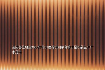 请问各位朋友2005年的53度的贵州茅台镇五星珍品生产厂家是贵