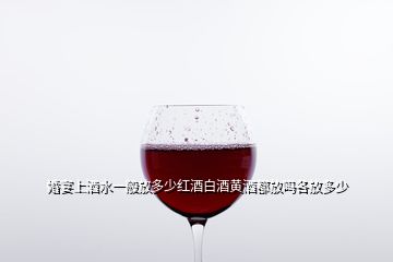 婚宴上酒水一般放多少红酒白酒黄酒都放吗各放多少