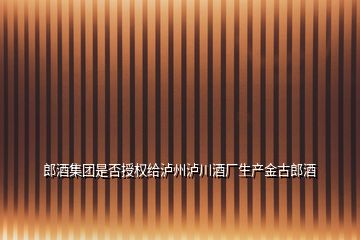 郎酒集团是否授权给泸州泸川酒厂生产金古郎酒