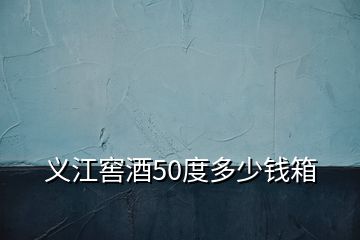 义江窖酒50度多少钱箱