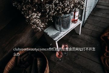 clubrosebeautycomcn你们给的兰蔻会员网址打不开怎么办