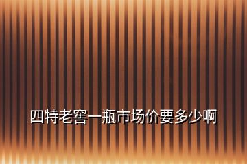 四特老窖一瓶市场价要多少啊