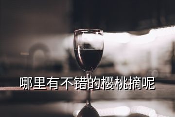 哪里有不错的樱桃摘呢