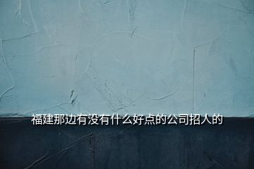 福建那边有没有什么好点的公司招人的