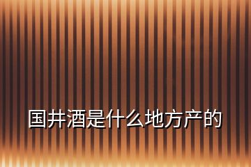 国井酒是什么地方产的