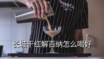 长城干红解百纳怎么喝好