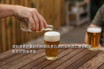 谁知道贵州最好的经销名贵白酒的公司百仁酒业的联系方式啊急急急