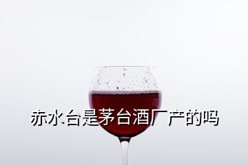 赤水台是茅台酒厂产的吗