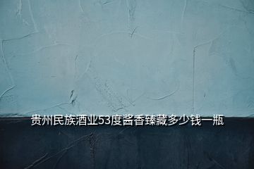 贵州民族酒业53度酱香臻藏多少钱一瓶