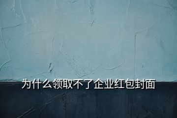 为什么领取不了企业红包封面