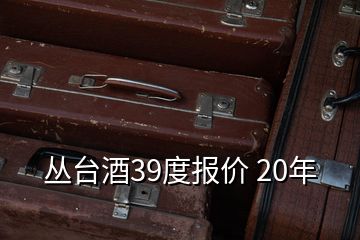 丛台酒39度报价 20年