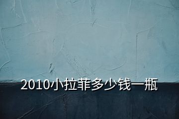 2010小拉菲多少钱一瓶